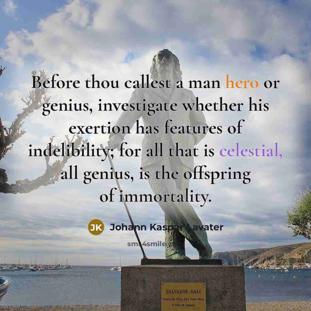 “Before thou callest a man hero or genius, investigate whether his exertion has features of indelibility; for all that is celestial, all genius, is the offspring of immortality.” quote by Johann Kaspar Lavater