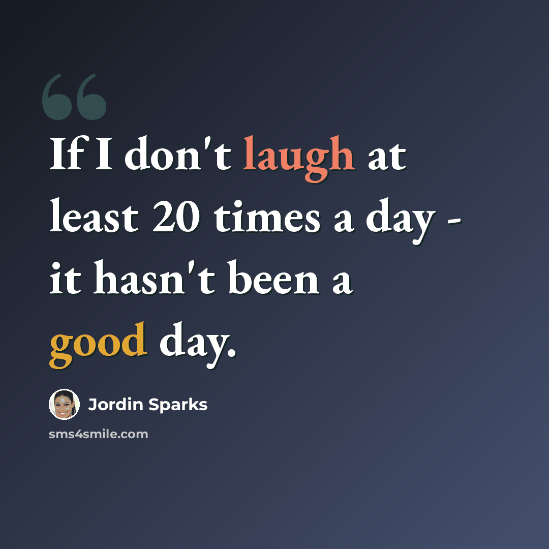 “If I don't laugh at least 20 times a day - it hasn't been a good day.” quote by Jordin Sparks