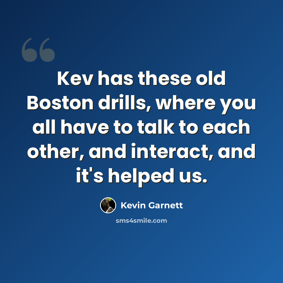 “Kev has these old Boston drills, where you all have to talk to each other, and interact, and it's helped us.” quote by Kevin Garnett