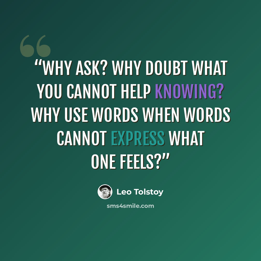 “Why ask? Why doubt what you cannot help knowing? Why use words when words cannot express what one feels?” quote by Leo Tolstoy