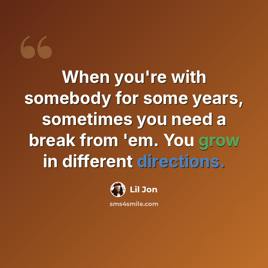 “When you're with somebody for some years, sometimes you need a break from 'em. You grow in different directions.” quote by Lil Jon