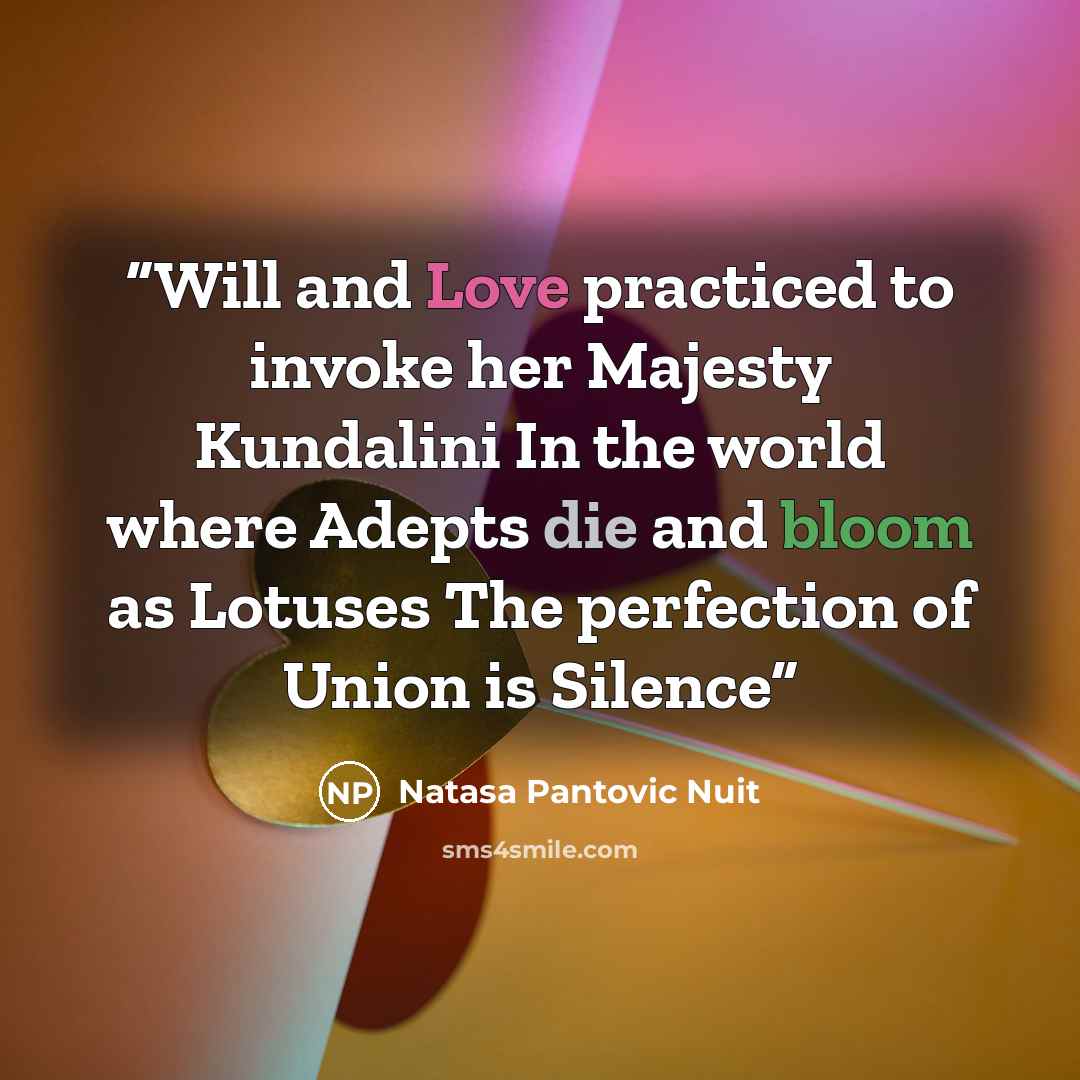 “Will and Love practiced to invoke her Majesty Kundalini In the world where Adepts die and bloom as Lotuses The perfection of Union is Silence” quote by Natasa Pantovic Nuit