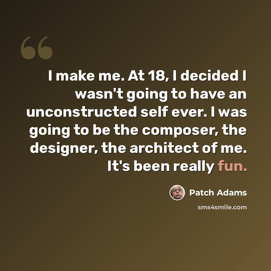 “I make me. At 18, I decided I wasn't going to have an unconstructed self ever. I was going to be the composer, the designer, the architect of me. It's been really fun.” quote by Patch Adams
