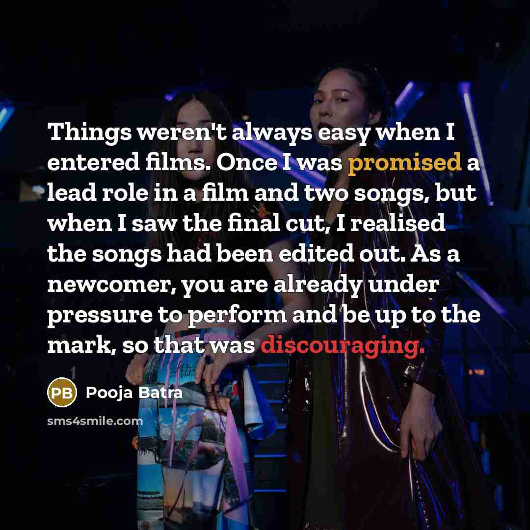 “Things weren't always easy when I entered films. Once I was promised a lead role in a film and two songs, but when I saw the final cut, I realised the songs had been edited out. As a newcomer, you are already under pressure to perform and be up to the mark, so that was discouraging.” quote by Pooja Batra