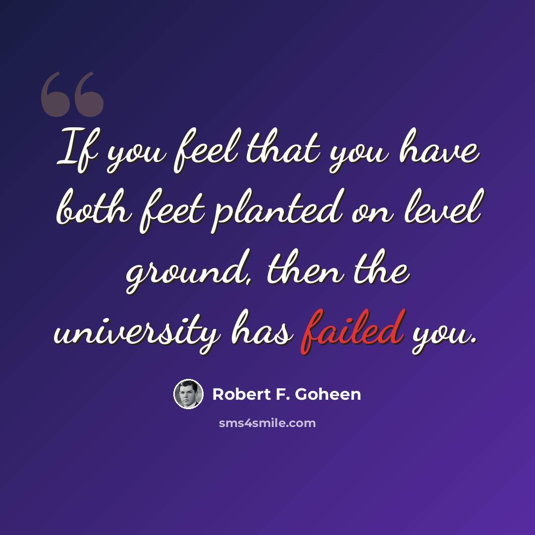 “If you feel that you have both feet planted on level ground, then the university has failed you.” quote by Robert F. Goheen