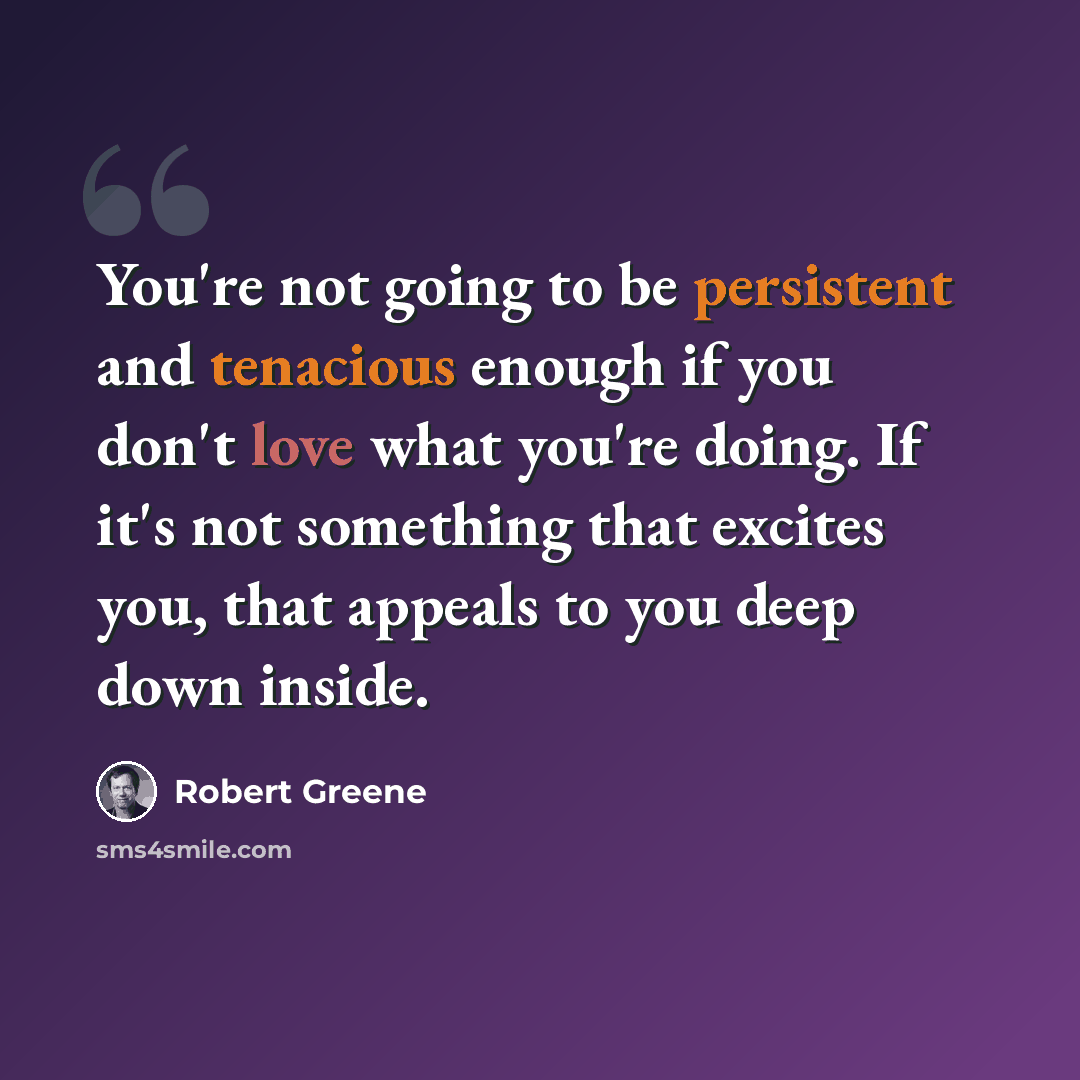 “You're not going to be persistent and tenacious enough if you don't love what you're doing. If it's not something that excites you, that appeals to you deep down inside.” quote by Robert Greene