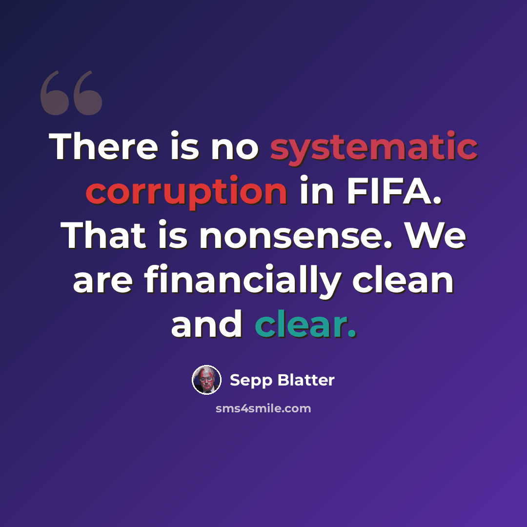 “There is no systematic corruption in FIFA. That is nonsense. We are financially clean and clear.” quote by Sepp Blatter