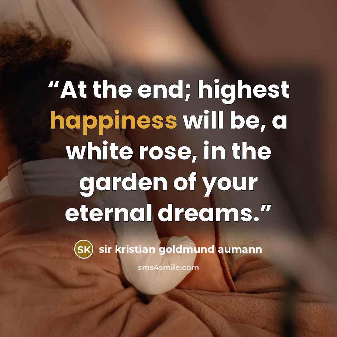 “At the end; highest happiness will be, a white rose, in the garden of your eternal dreams.” quote by sir kristian goldmund aumann