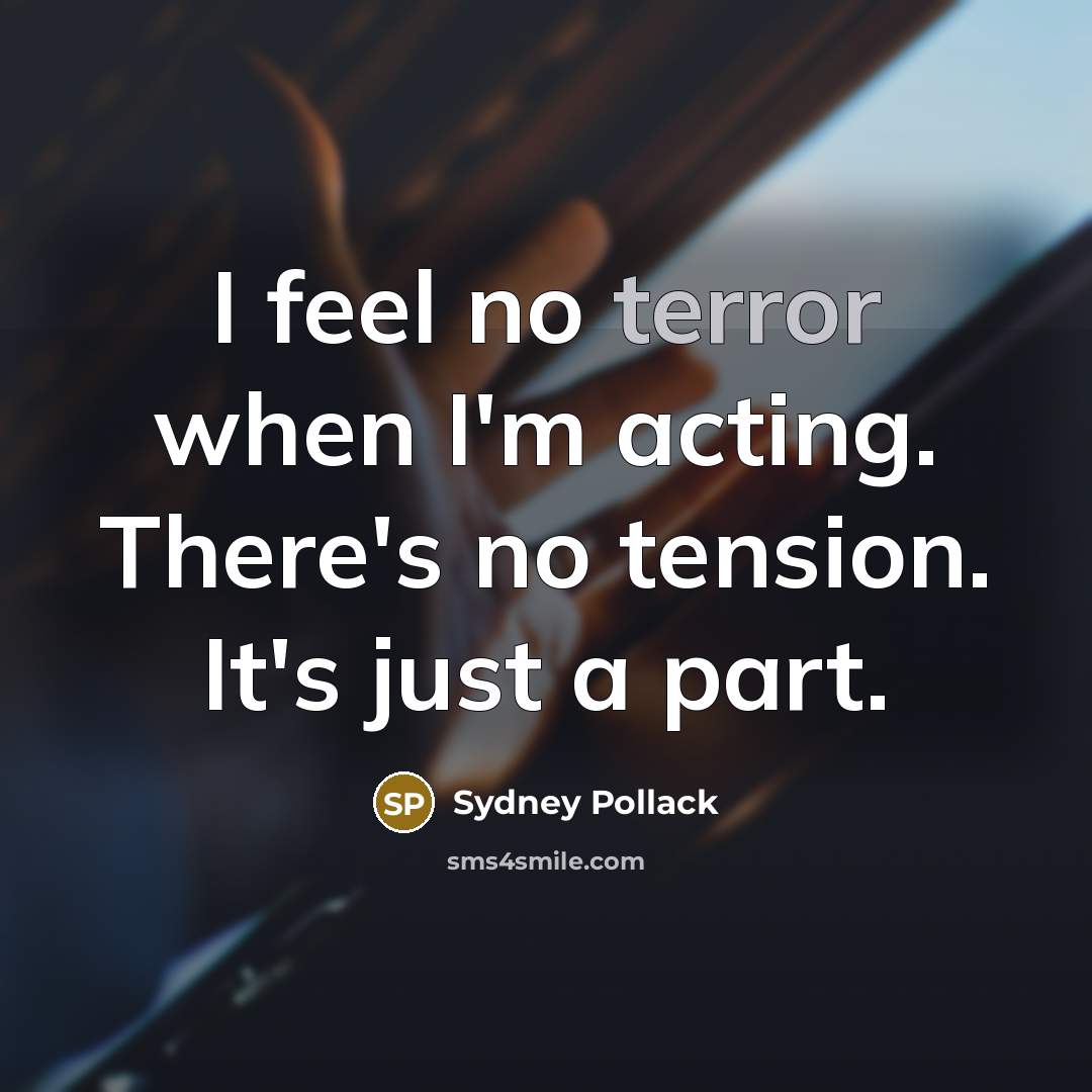 “I feel no terror when I'm acting. There's no tension. It's just a part.” quote by Sydney Pollack