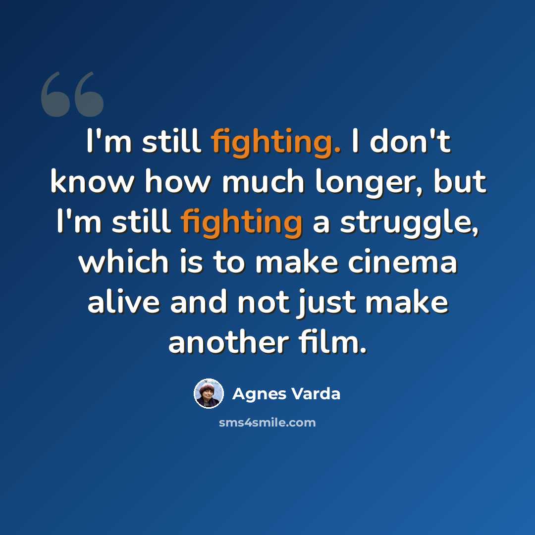 “I'm still fighting. I don't know how much longer, but I'm still fighting a struggle, which is to make cinema alive and not just make another film.” quote by Agnes Varda