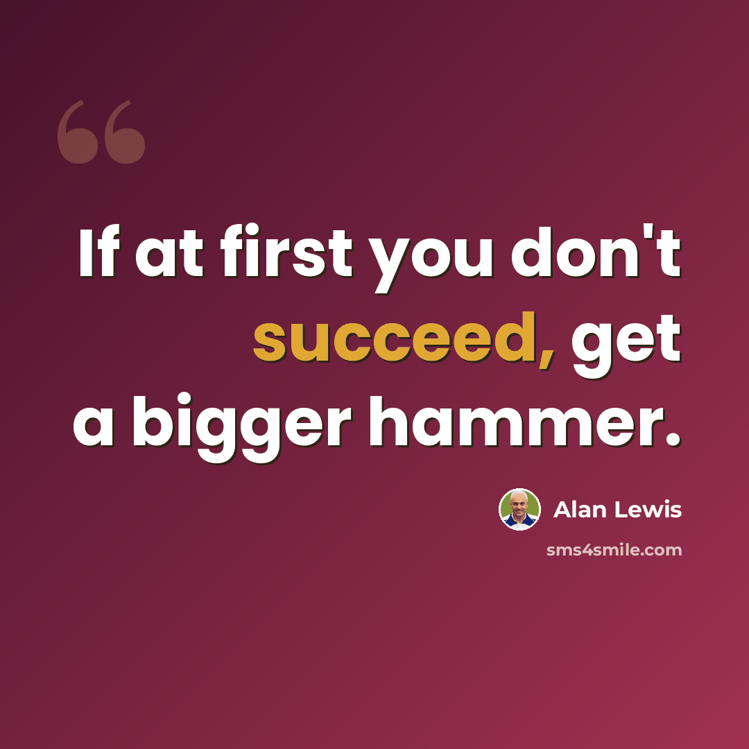 “If at first you don't succeed, get a bigger hammer.” quote by Alan Lewis