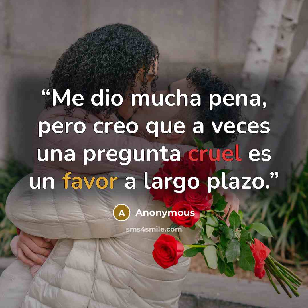 “Me dio mucha pena, pero creo que a veces una pregunta cruel es un favor a largo plazo.” quote by Anonymous