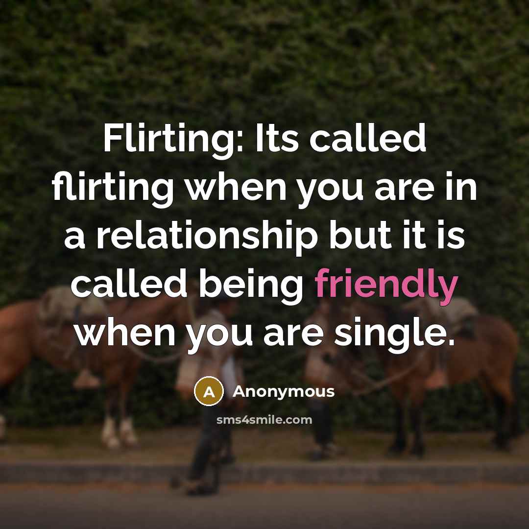 “Flirting: Its called flirting when you are in a relationship but it is called being friendly when you are single.” quote by Anonymous
