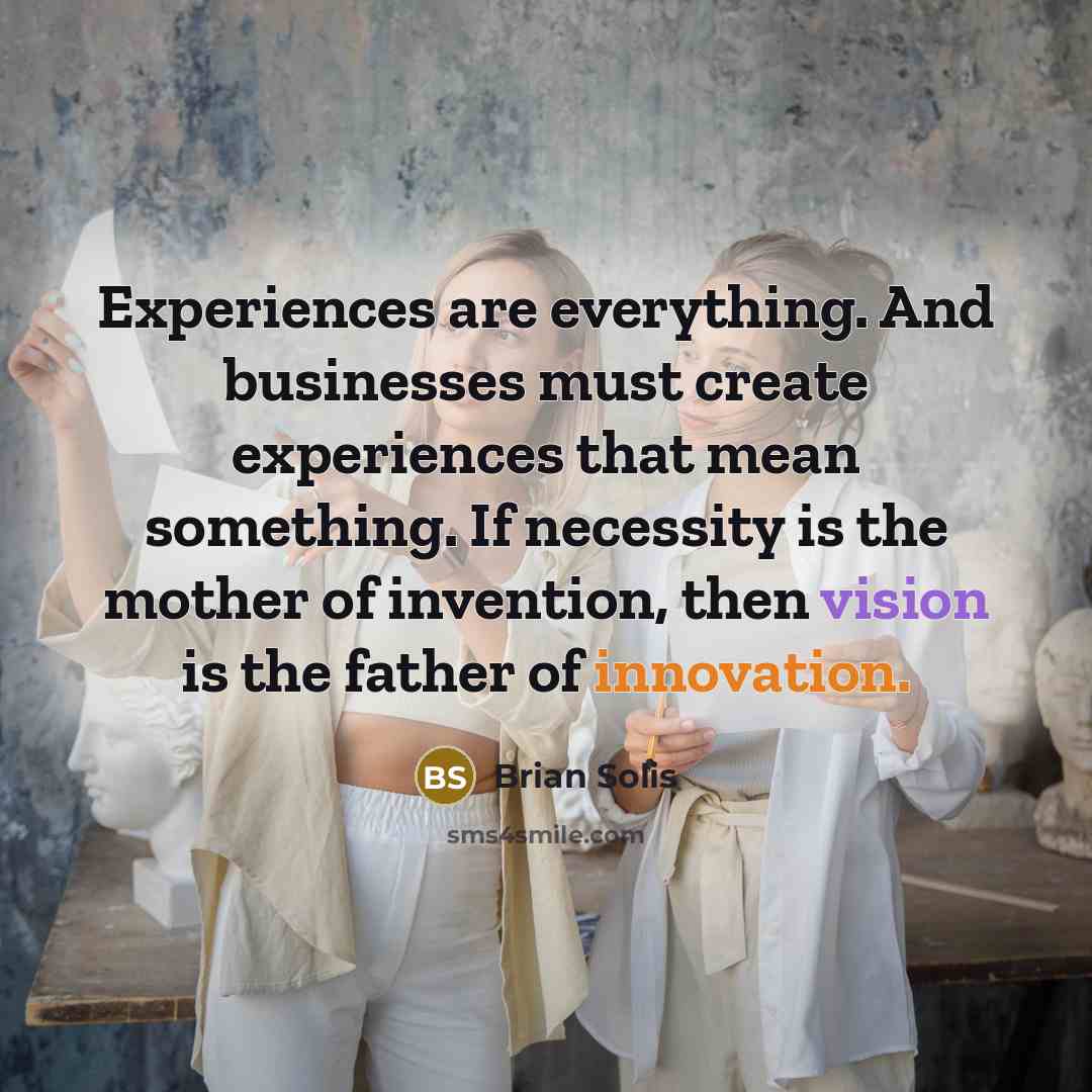 “Experiences are everything. And businesses must create experiences that mean something. If necessity is the mother of invention, then vision is the father of innovation.” quote by Brian Solis