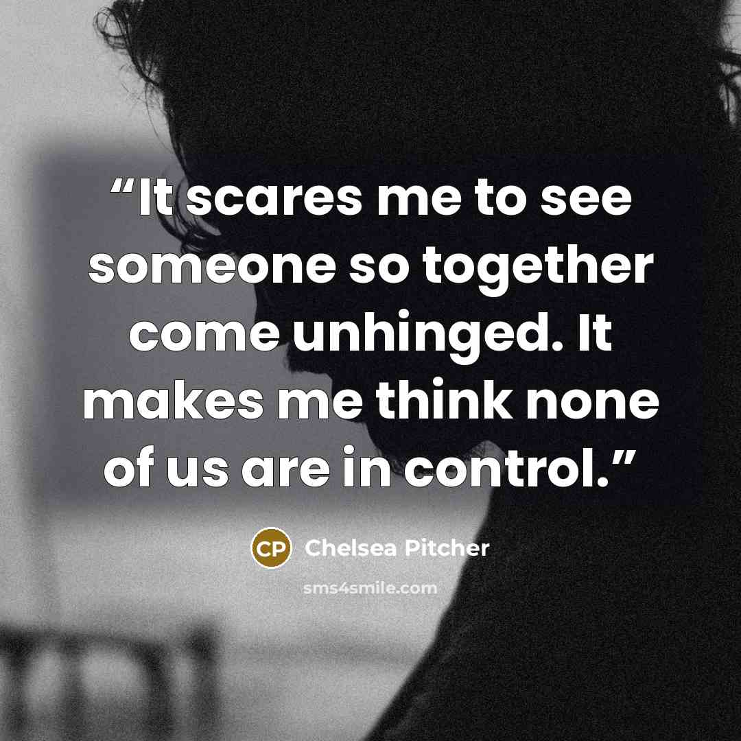 “It scares me to see someone so together come unhinged. It makes me think none of us are in control.” quote by Chelsea Pitcher