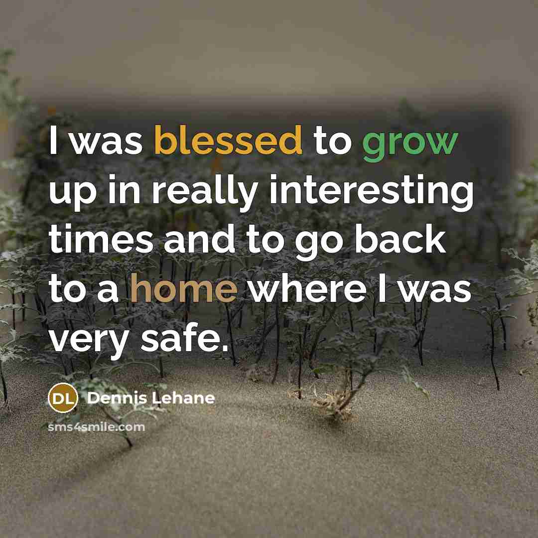 “I was blessed to grow up in really interesting times and to go back to a home where I was very safe.” quote by Dennis Lehane