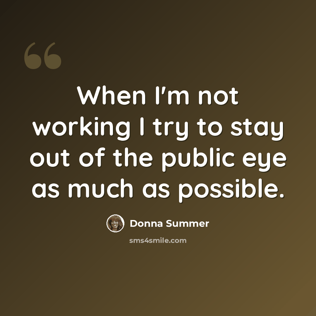 “When I'm not working I try to stay out of the public eye as much as possible.” quote by Donna Summer