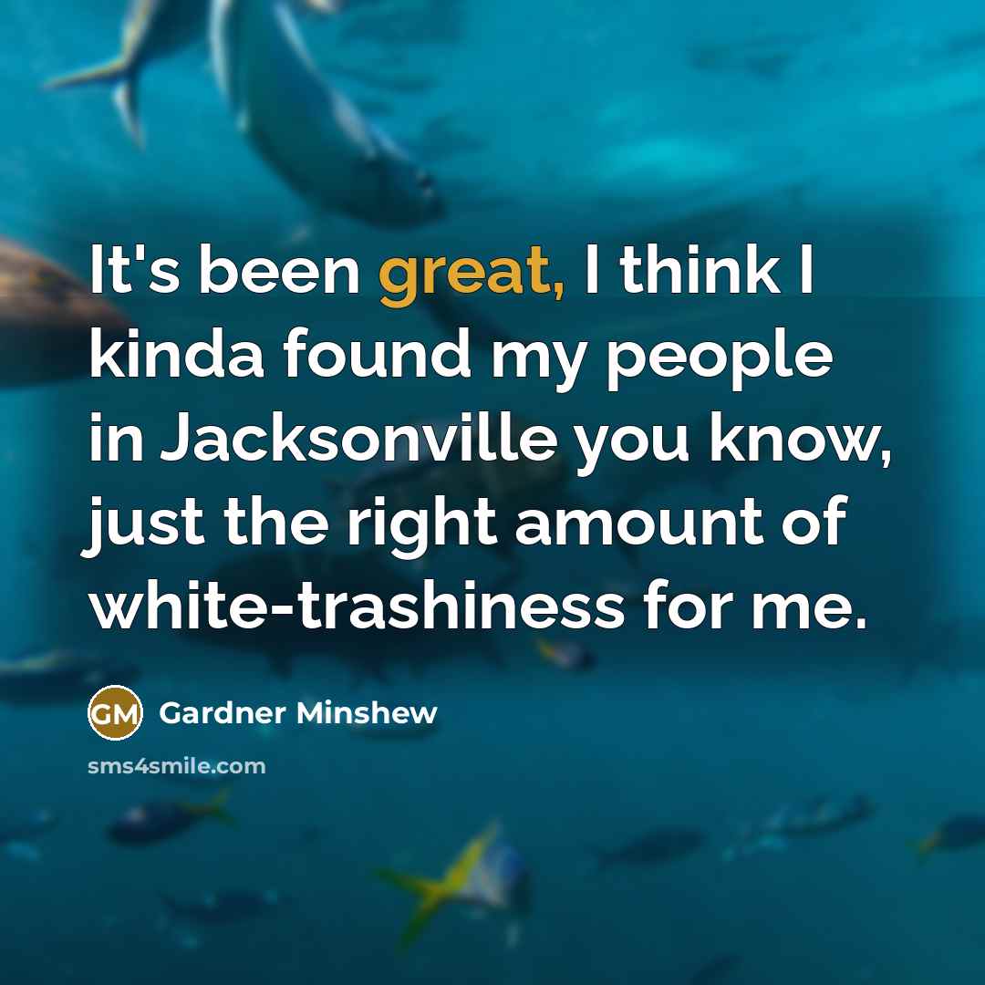 “It's been great, I think I kinda found my people in Jacksonville you know, just the right amount of white-trashiness for me.” quote by Gardner Minshew