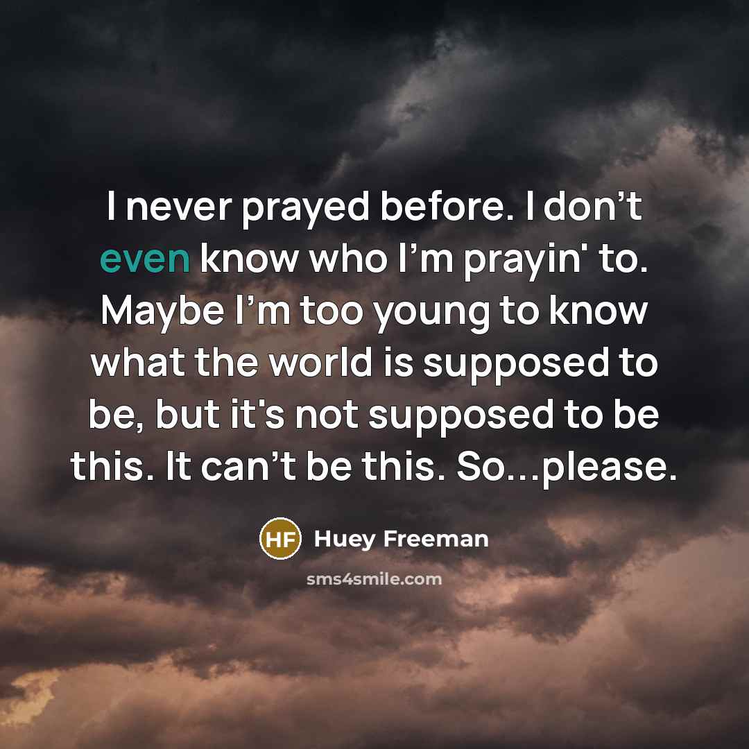 “I never prayed before. I don't even know who I'm prayin' to. Maybe I'm too young to know what the world is supposed to be, but it's not supposed to be this. It can't be this. So...please.” quote by Huey Freeman