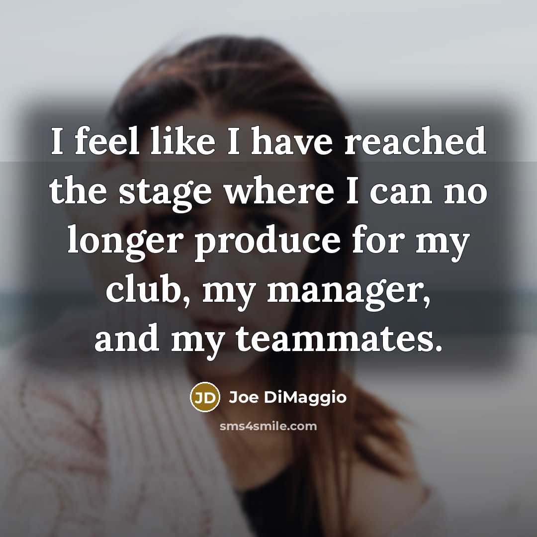 “I feel like I have reached the stage where I can no longer produce for my club, my manager, and my teammates.” quote by Joe DiMaggio