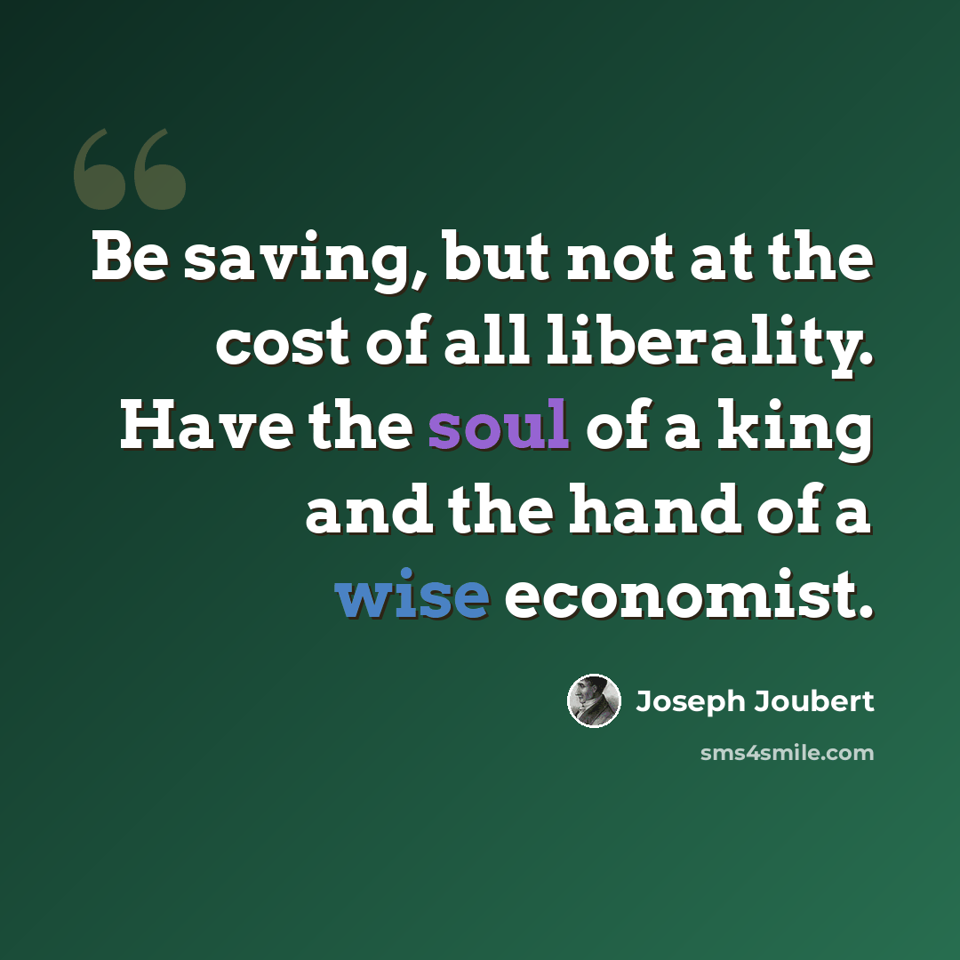 “Be saving, but not at the cost of all liberality. Have the soul of a king and the hand of a wise economist.” quote by Joseph Joubert