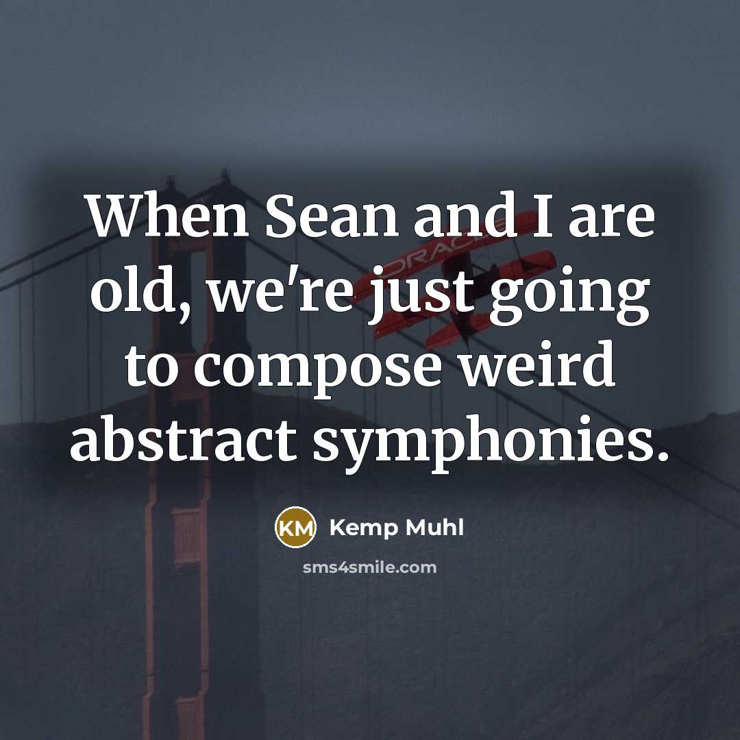 “When Sean and I are old, we're just going to compose weird abstract symphonies.” quote by Kemp Muhl