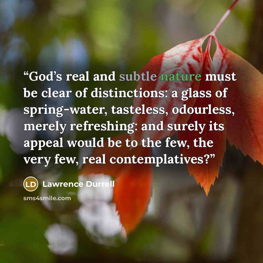 “God’s real and subtle nature must be clear of distinctions: a glass of spring-water, tasteless, odourless, merely refreshing: and surely its appeal would be to the few, the very few, real contemplatives?” quote by Lawrence Durrell