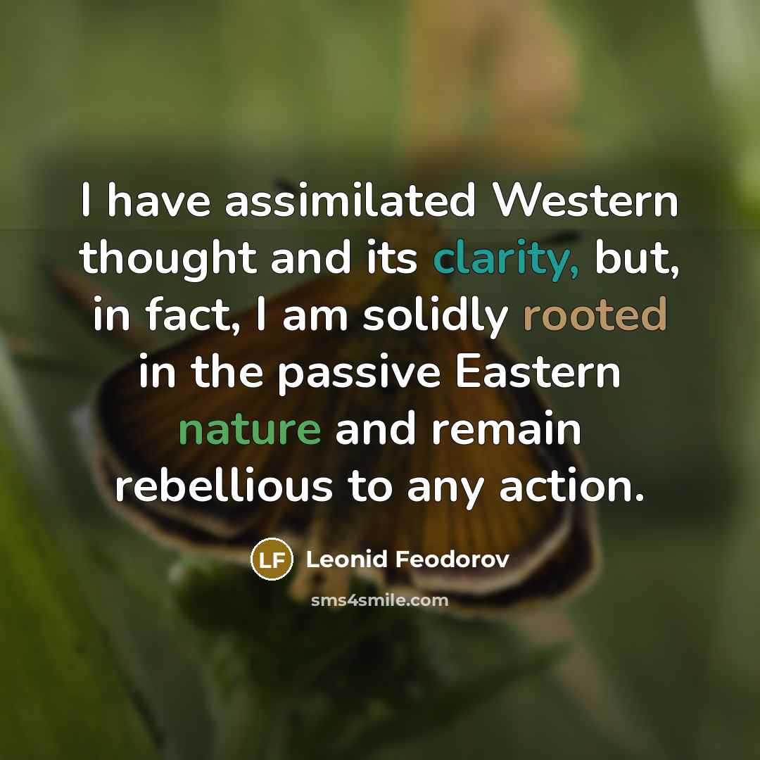 “I have assimilated Western thought and its clarity, but, in fact, I am solidly rooted in the passive Eastern nature and remain rebellious to any action.” quote by Leonid Feodorov