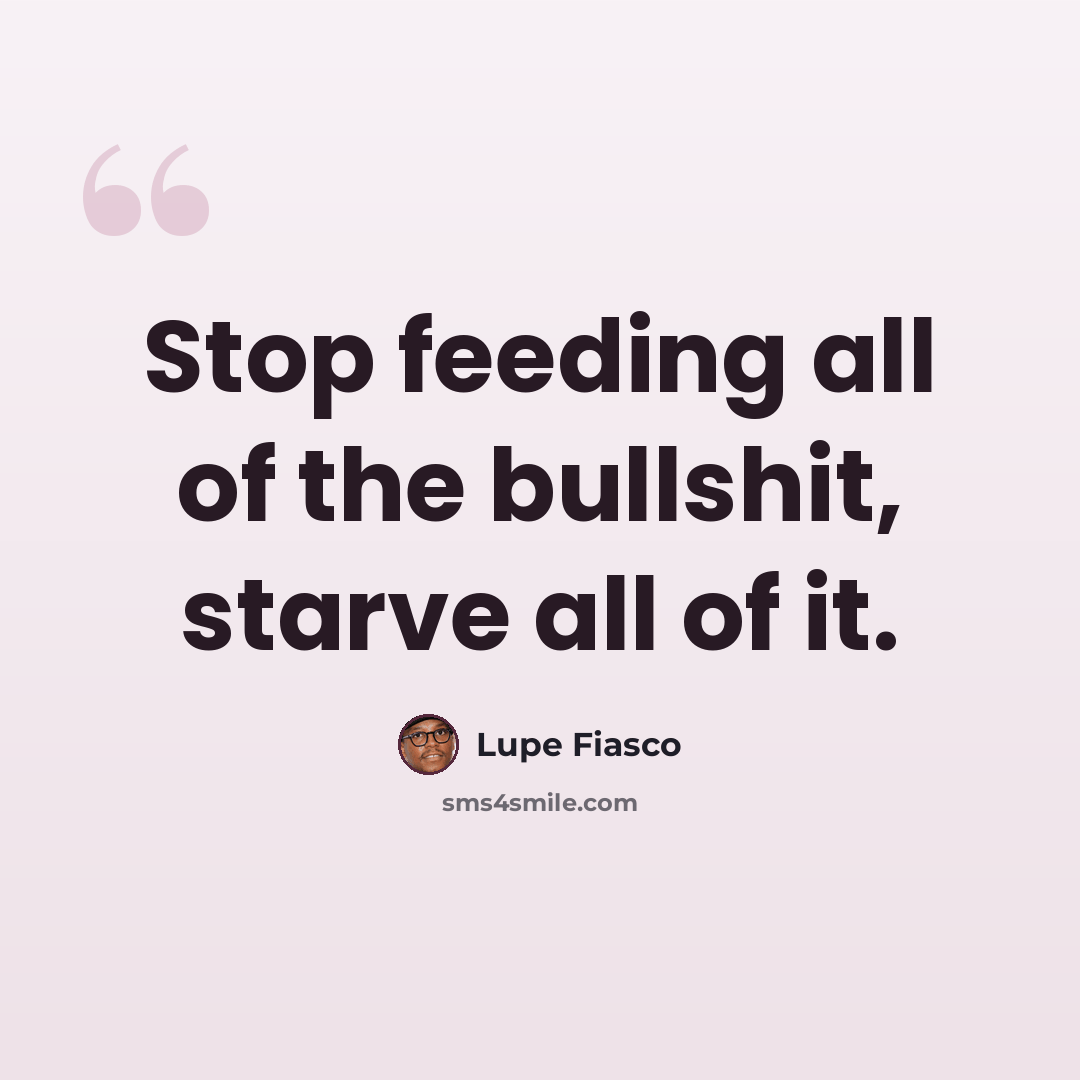 “Stop feeding all of the bullshit, starve all of it.” quote by Lupe Fiasco