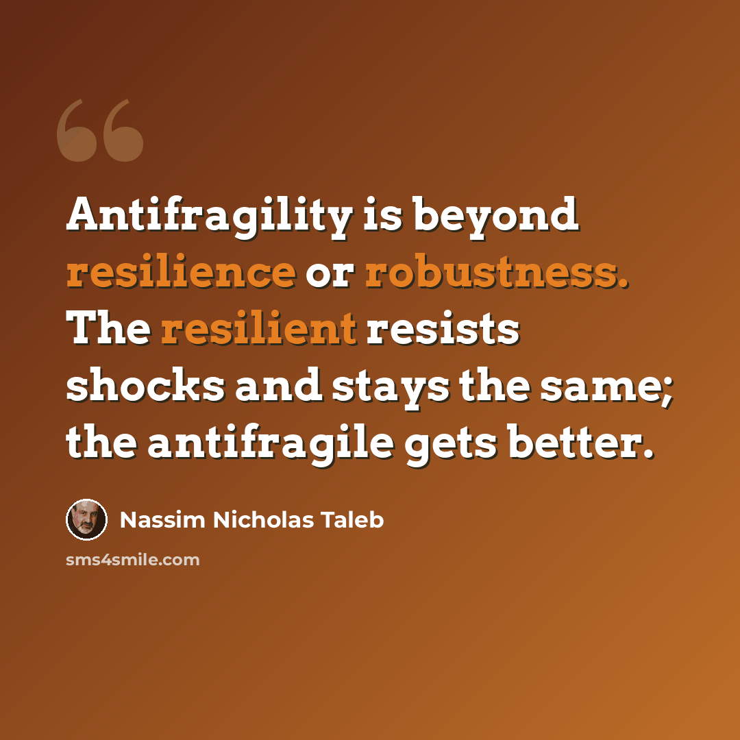 “Antifragility is beyond resilience or robustness. The resilient resists shocks and stays the same; the antifragile gets better.” quote by Nassim Nicholas Taleb