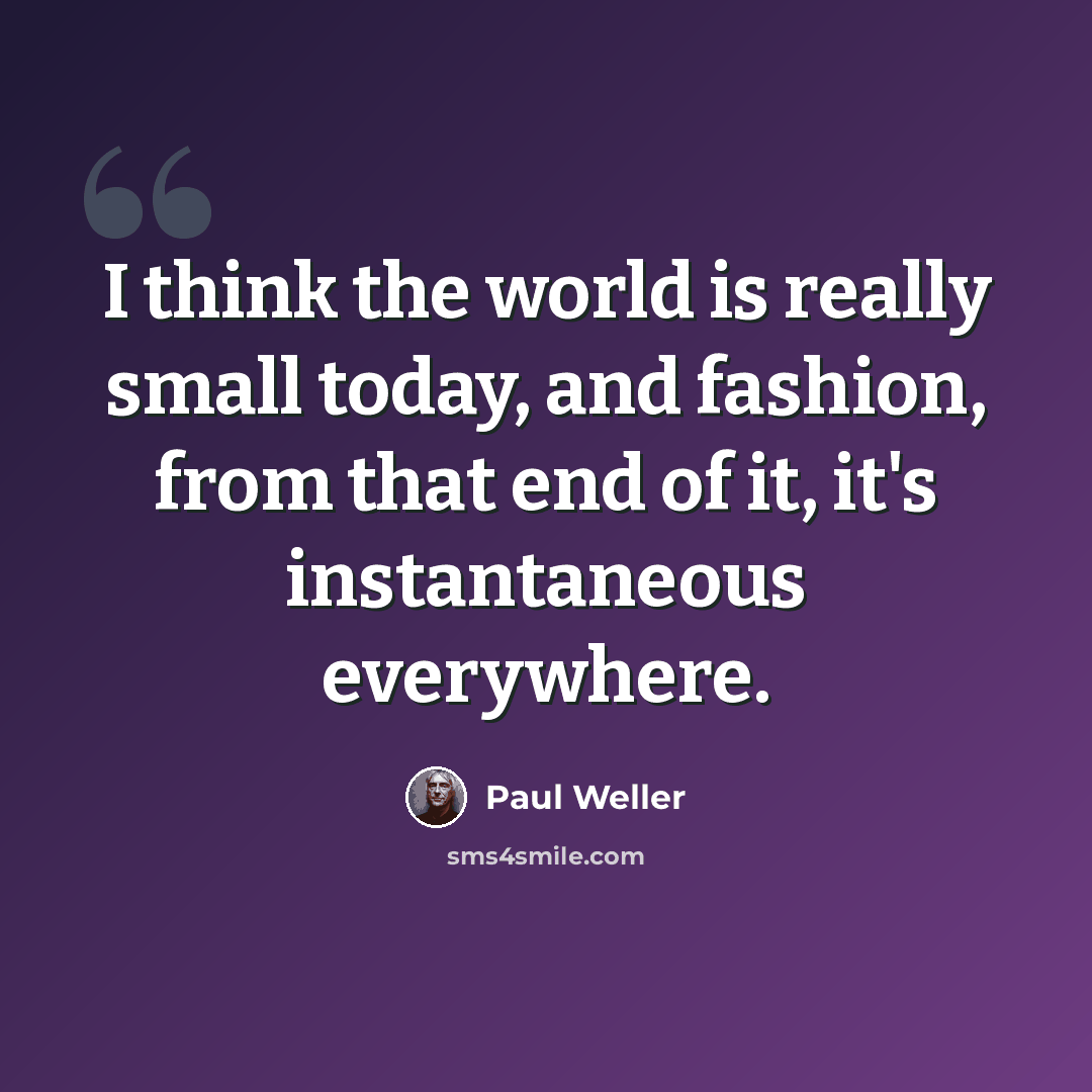“I think the world is really small today, and fashion, from that end of it, it's instantaneous everywhere.” quote by Paul Weller