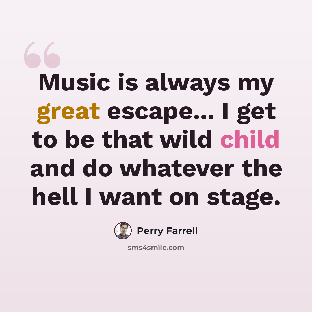 “Music is always my great escape... I get to be that wild child and do whatever the hell I want on stage.” quote by Perry Farrell