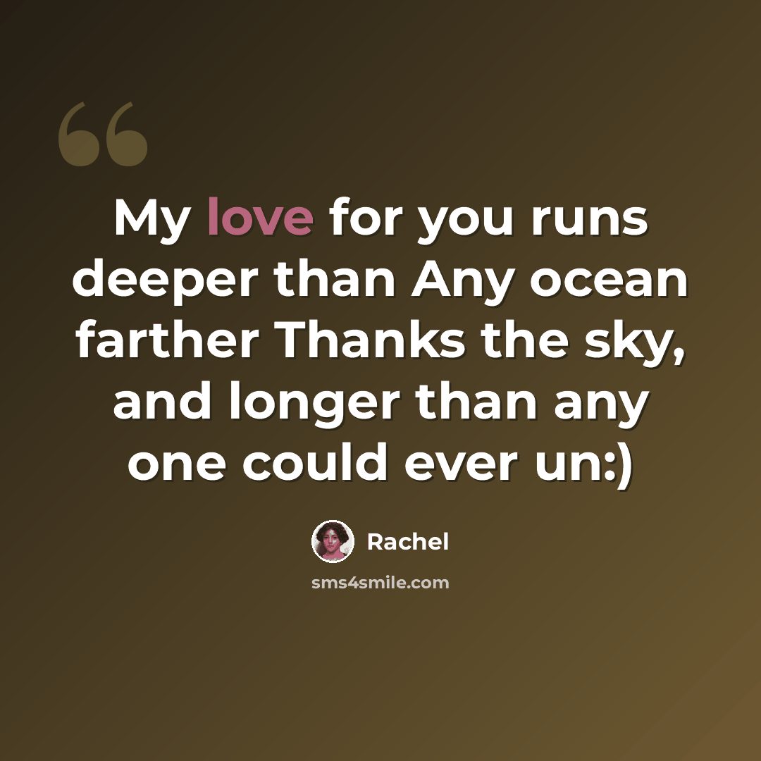 “My love for you runs deeper than Any ocean farther Thanks the sky, and longer than any one could ever un:)” quote by Rachel