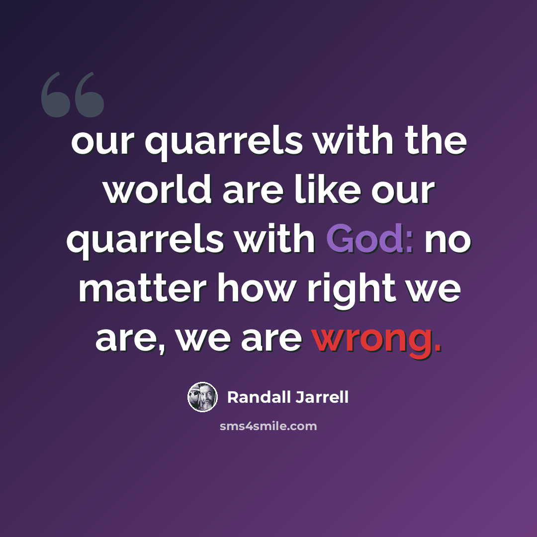 “our quarrels with the world are like our quarrels with God: no matter how right we are, we are wrong.” quote by Randall Jarrell