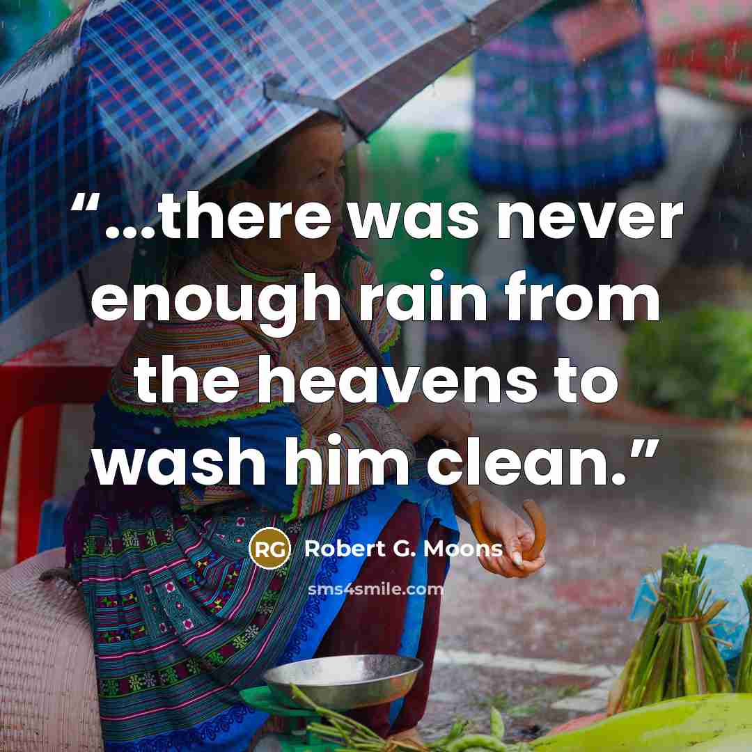 “...there was never enough rain from the heavens to wash him clean.” quote by Robert G. Moons