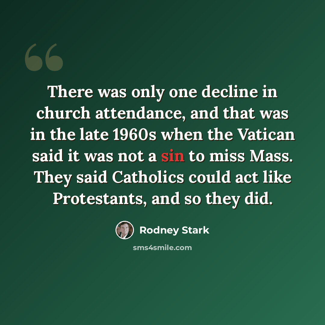 “There was only one decline in church attendance, and that was in the late 1960s when the Vatican said it was not a sin to miss Mass. They said Catholics could act like Protestants, and so they did.” quote by Rodney Stark