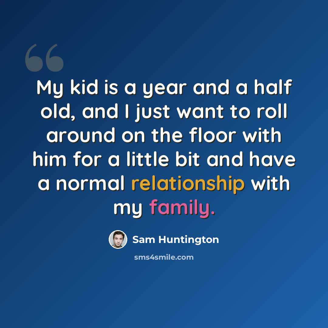 “My kid is a year and a half old, and I just want to roll around on the floor with him for a little bit and have a normal relationship with my family.” quote by Sam Huntington