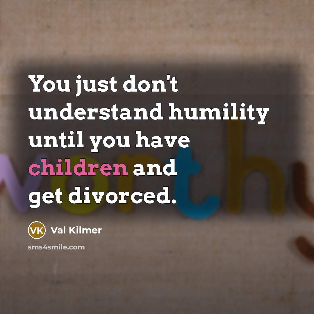 “You just don't understand humility until you have children and get divorced.” quote by Val Kilmer