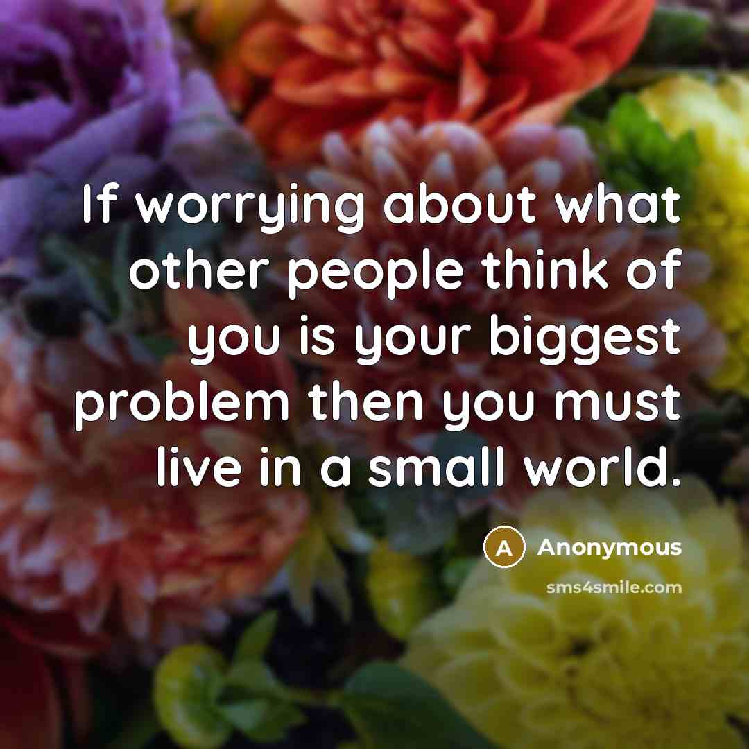 “If worrying about what other people think of you is your biggest problem then you must live in a small world.” quote by Anonymous