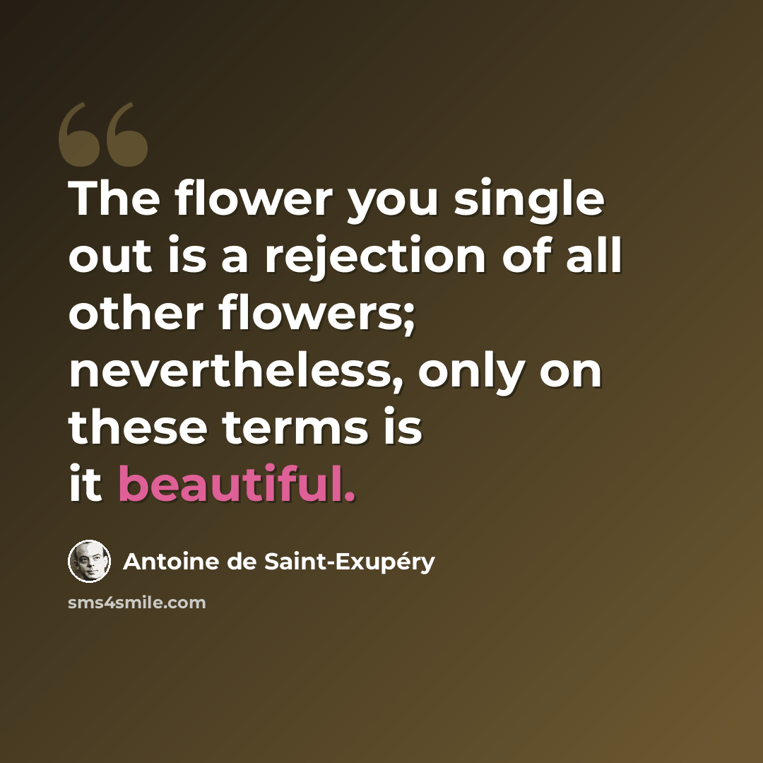 “The flower you single out is a rejection of all other flowers; nevertheless, only on these terms is it beautiful.” quote by Antoine de Saint-Exupery
