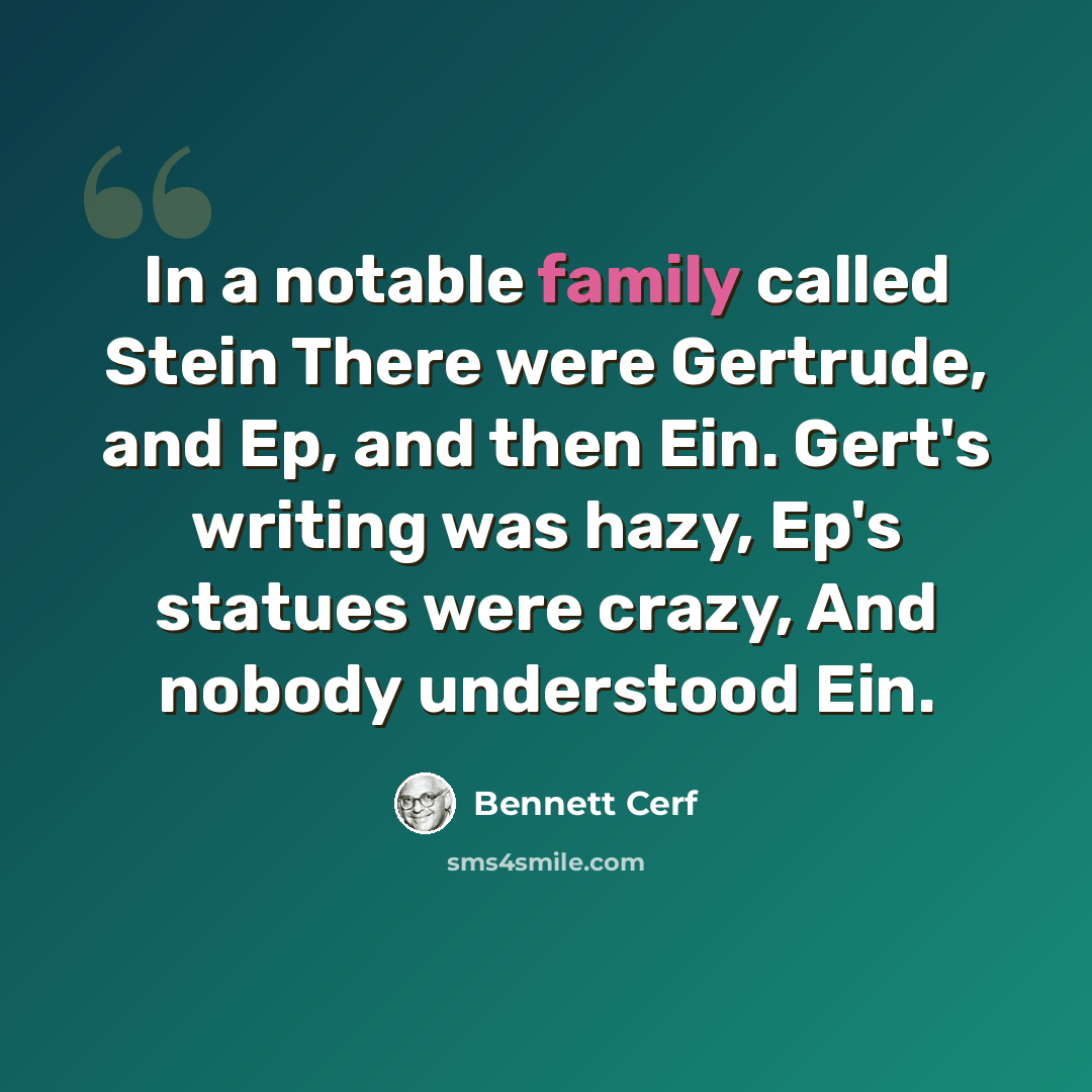 “In a notable family called Stein There were Gertrude, and Ep, and then Ein. Gert's writing was hazy, Ep's statues were crazy, And nobody understood Ein.” quote by Bennett Cerf