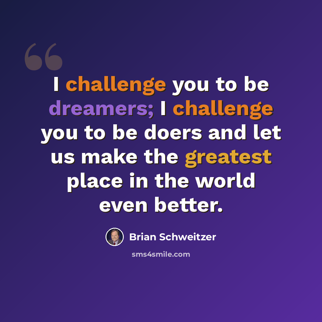 “I challenge you to be dreamers; I challenge you to be doers and let us make the greatest place in the world even better.” quote by Brian Schweitzer