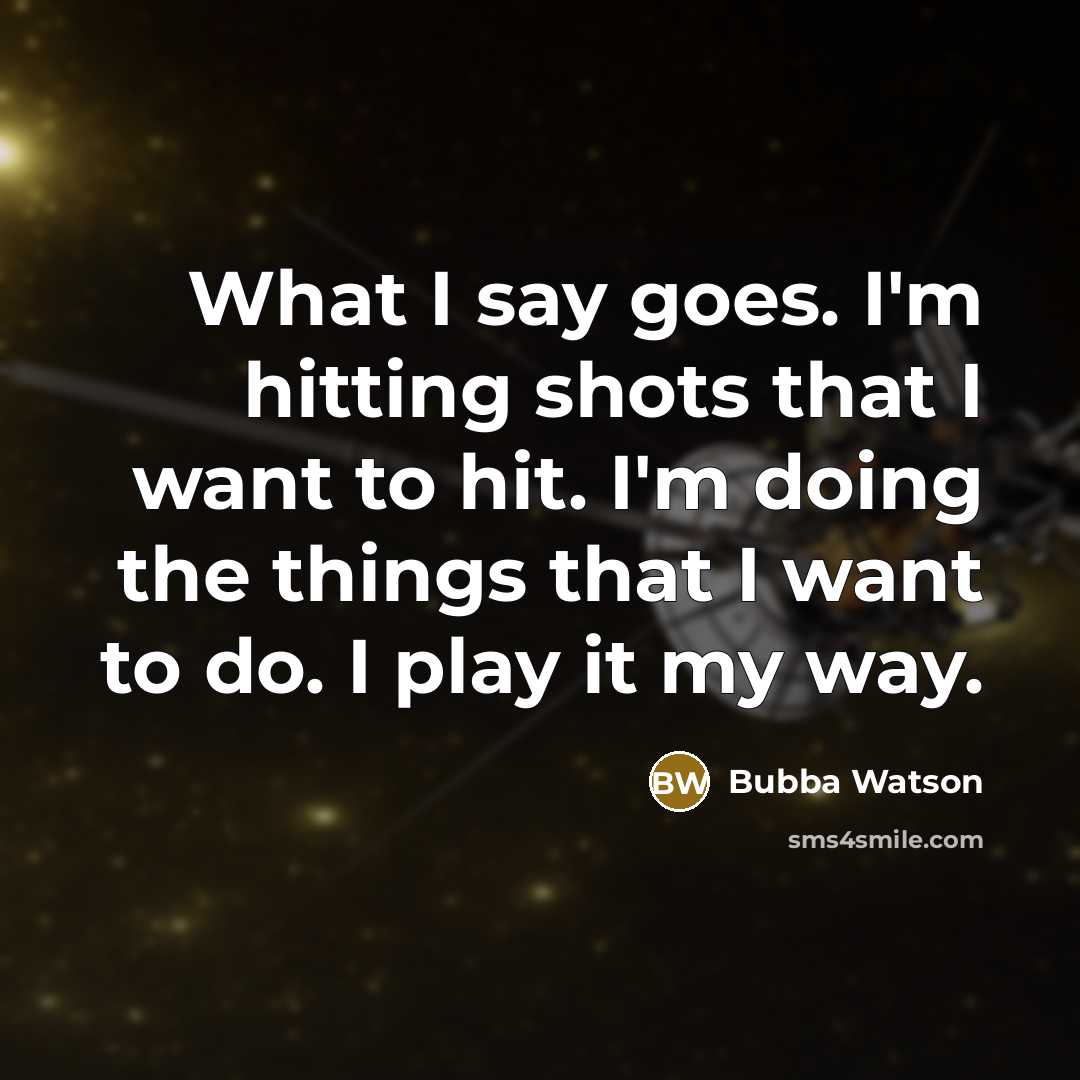 “What I say goes. I'm hitting shots that I want to hit. I'm doing the things that I want to do. I play it my way.” quote by Bubba Watson