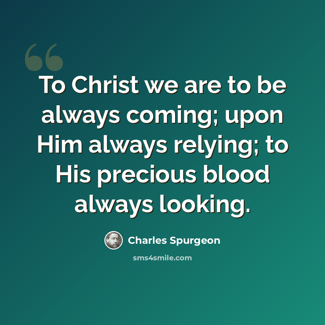 “To Christ we are to be always coming; upon Him always relying; to His precious blood always looking.” quote by Charles Spurgeon