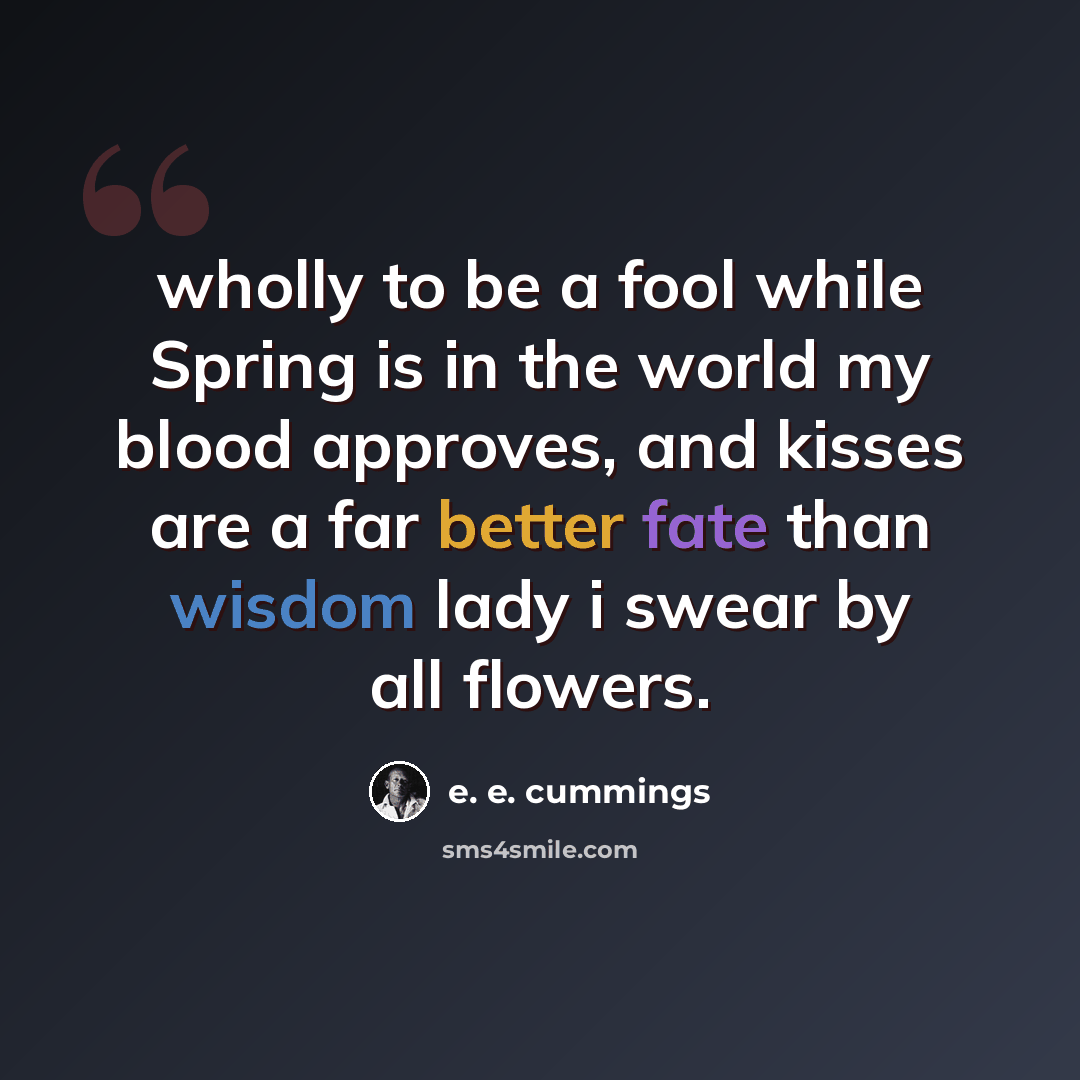 “wholly to be a fool while Spring is in the world my blood approves, and kisses are a far better fate than wisdom lady i swear by all flowers.” quote by e. e. cummings