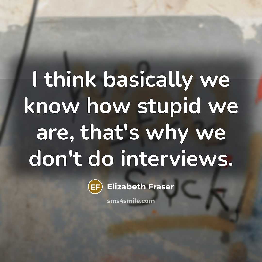“I think basically we know how stupid we are, that's why we don't do interviews.” quote by Elizabeth Fraser