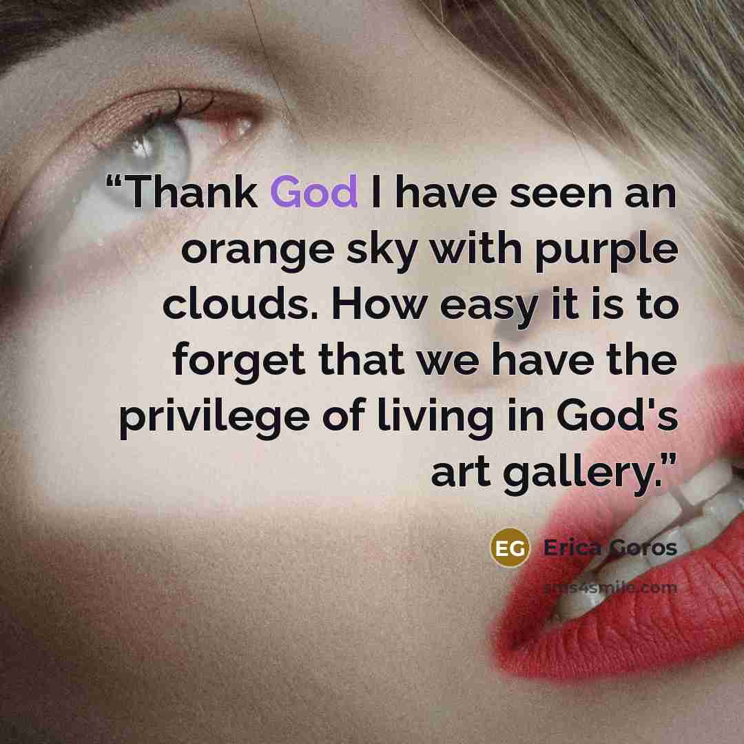 “Thank God I have seen an orange sky with purple clouds. How easy it is to forget that we have the privilege of living in God's art gallery.” quote by Erica Goros