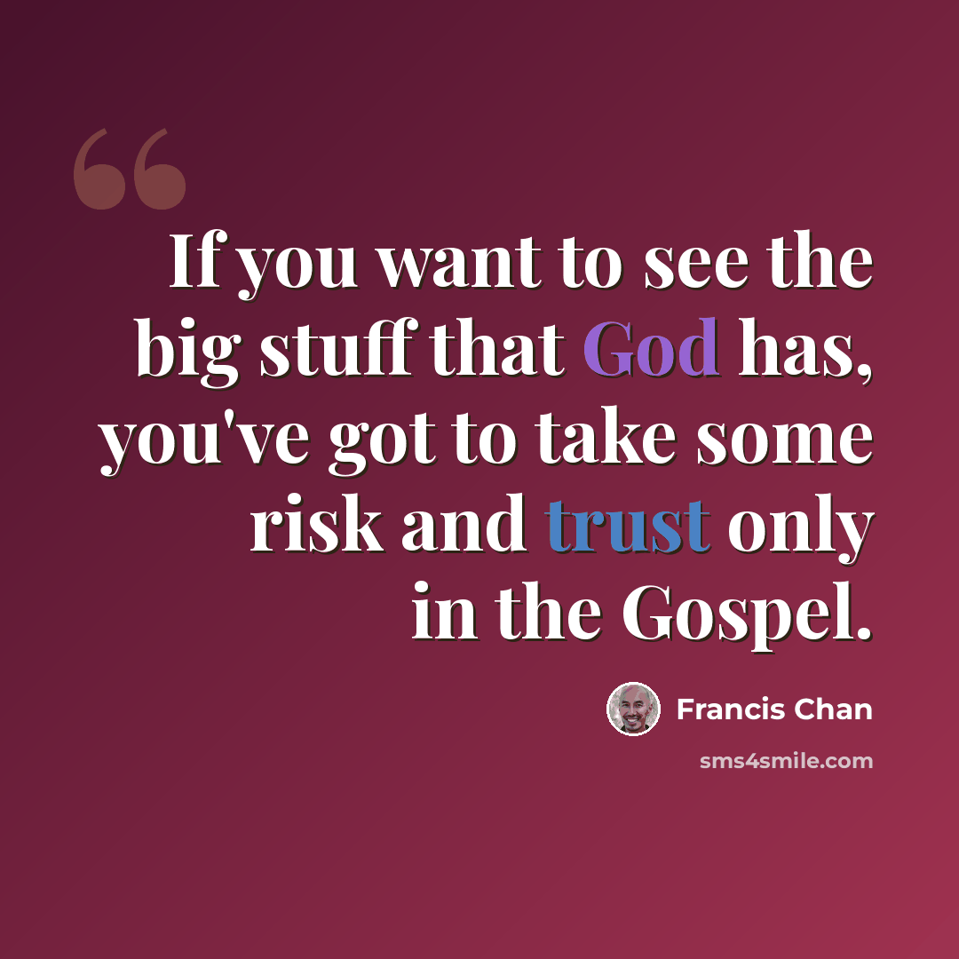 “If you want to see the big stuff that God has, you've got to take some risk and trust only in the Gospel.” quote by Francis Chan