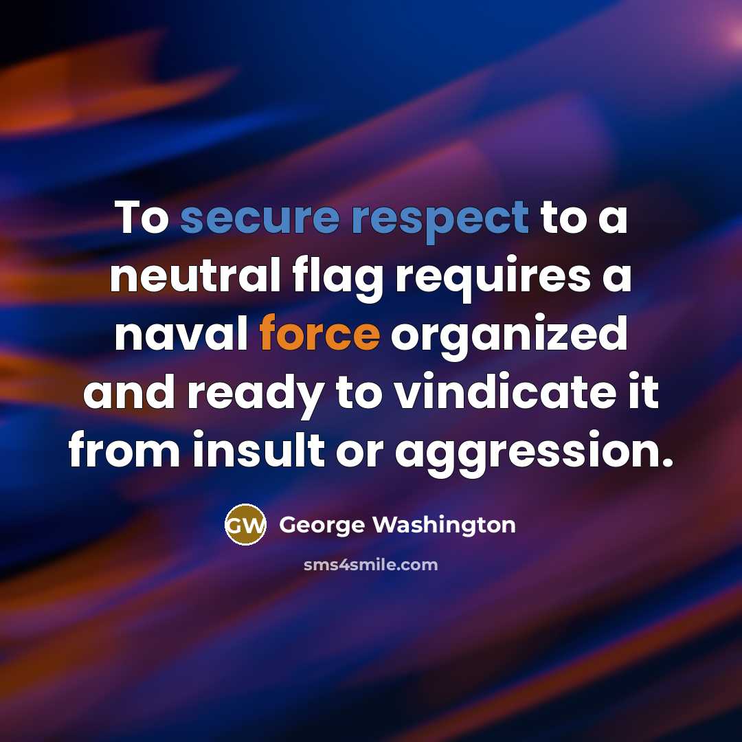 “To secure respect to a neutral flag requires a naval force organized and ready to vindicate it from insult or aggression.” quote by George Washington