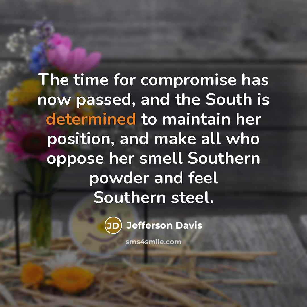“The time for compromise has now passed, and the South is determined to maintain her position, and make all who oppose her smell Southern powder and feel Southern steel.” quote by Jefferson Davis